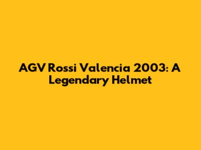 AGV Rossi Valencia 2003: A Legendary Helmet