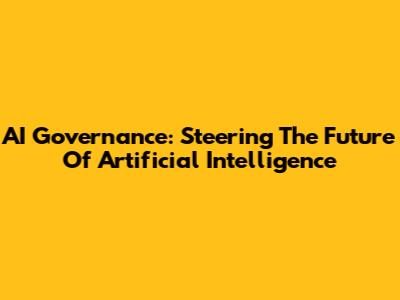 AI Governance: Steering The Future Of Artificial Intelligence