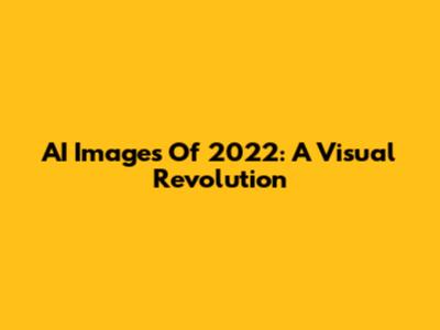 AI Images Of 2022: A Visual Revolution