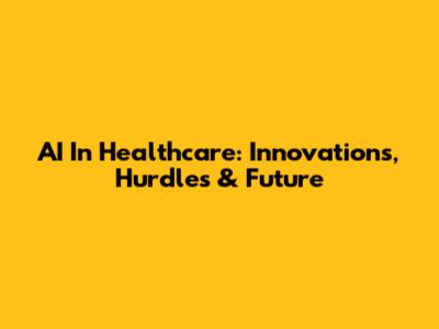 AI In Healthcare: Innovations, Hurdles & Future
