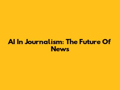 AI In Journalism: The Future Of News