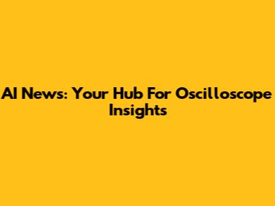 AI News: Your Hub For Oscilloscope Insights