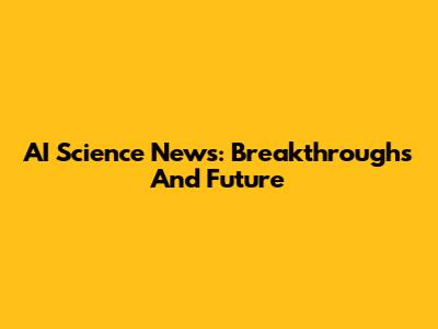 AI Science News: Breakthroughs And Future