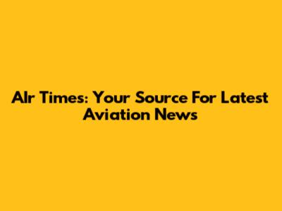 AIr Times: Your Source For Latest Aviation News