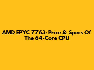 AMD EPYC 7763: Price & Specs Of The 64-Core CPU