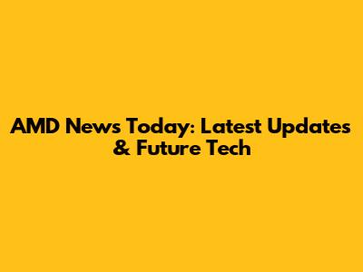 AMD News Today: Latest Updates & Future Tech