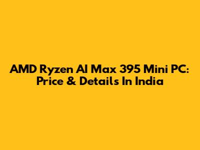 AMD Ryzen AI Max 395 Mini PC: Price & Details In India