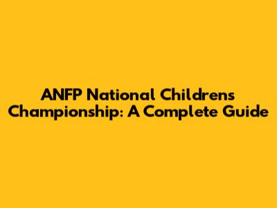 ANFP National Children's Championship: A Complete Guide