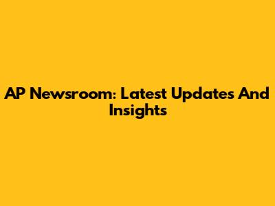 AP Newsroom: Latest Updates And Insights