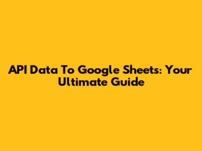 API Data To Google Sheets: Your Ultimate Guide