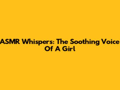ASMR Whispers: The Soothing Voice Of A Girl