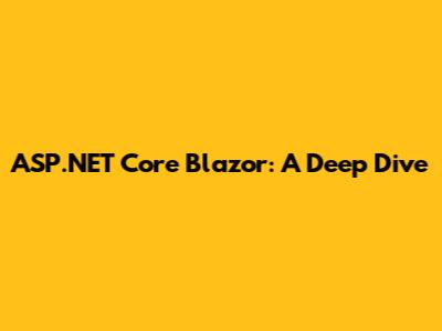 ASP.NET Core Blazor: A Deep Dive