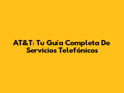 AT&T: Tu Guía Completa De Servicios Telefónicos