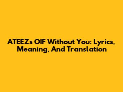 ATEEZ's 'OIF Without You': Lyrics, Meaning, And Translation