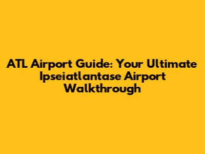 ATL Airport Guide: Your Ultimate Ipseiatlantase Airport Walkthrough