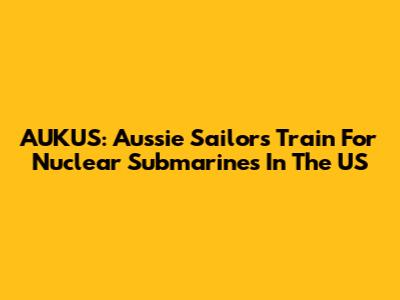 AUKUS: Aussie Sailors Train For Nuclear Submarines In The US