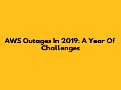 AWS Outages In 2019: A Year Of Challenges