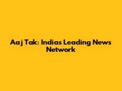 Aaj Tak: India's Leading News Network