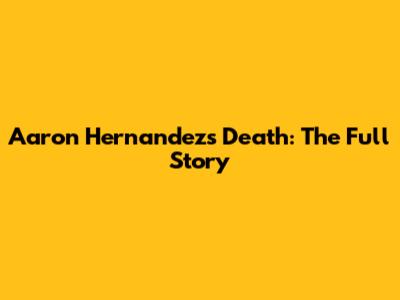 Aaron Hernandez's Death: The Full Story