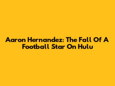 Aaron Hernandez: The Fall Of A Football Star On Hulu