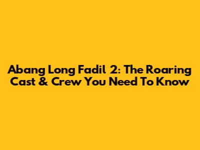 Abang Long Fadil 2: The Roaring Cast & Crew You Need To Know