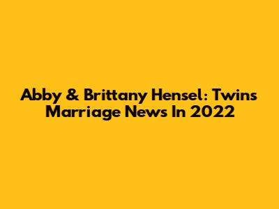 Abby & Brittany Hensel: Twins' Marriage News In 2022