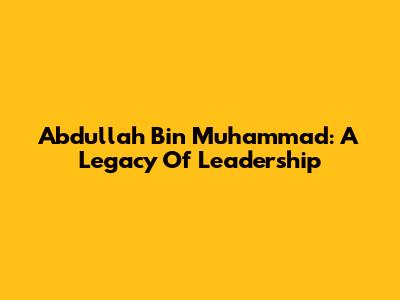 Abdullah Bin Muhammad: A Legacy Of Leadership