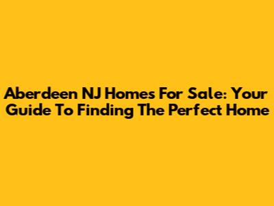 Aberdeen NJ Homes For Sale: Your Guide To Finding The Perfect Home