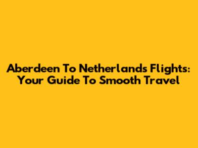 Aberdeen To Netherlands Flights: Your Guide To Smooth Travel