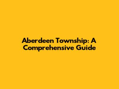 Aberdeen Township: A Comprehensive Guide