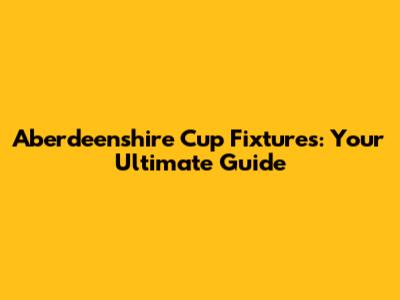 Aberdeenshire Cup Fixtures: Your Ultimate Guide