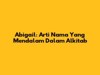 Abigail: Arti Nama Yang Mendalam Dalam Alkitab