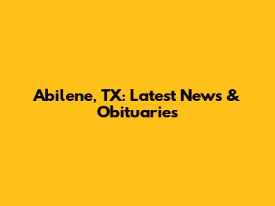 Abilene, TX: Latest News & Obituaries