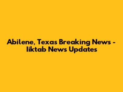 Abilene, Texas Breaking News - Iiktab News Updates