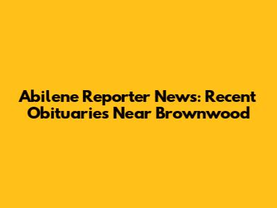 Abilene Reporter News: Recent Obituaries Near Brownwood