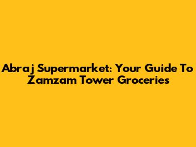 Abraj Supermarket: Your Guide To Zamzam Tower Groceries