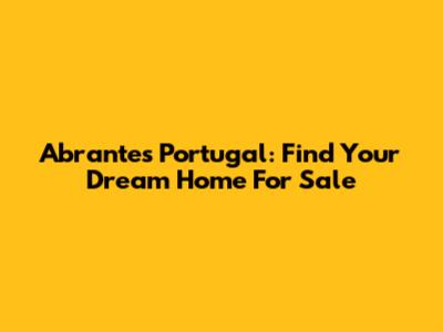 Abrantes Portugal: Find Your Dream Home For Sale