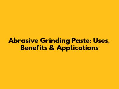 Abrasive Grinding Paste: Uses, Benefits & Applications