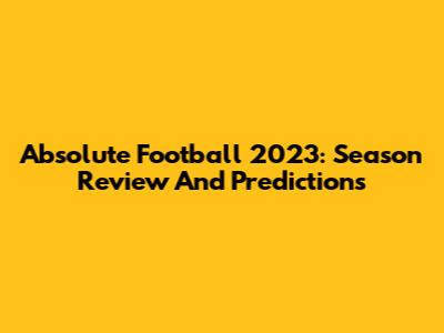 Absolute Football 2023: Season Review And Predictions