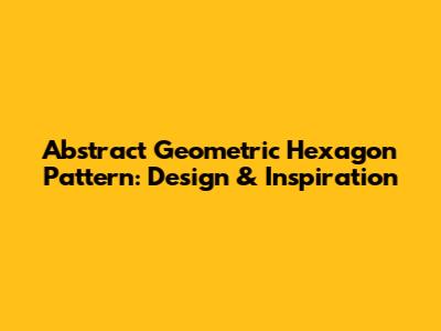 Abstract Geometric Hexagon Pattern: Design & Inspiration
