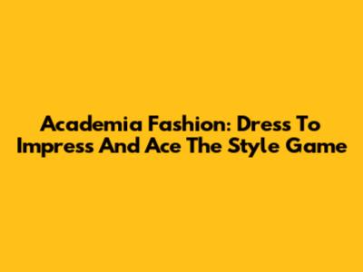 Academia Fashion: Dress To Impress And Ace The Style Game