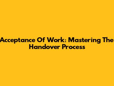 Acceptance Of Work: Mastering The Handover Process