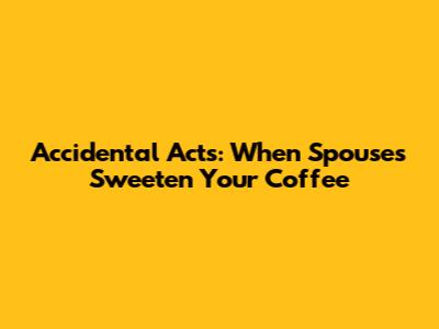 Accidental Acts: When Spouses Sweeten Your Coffee