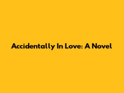 Accidentally In Love: A Novel