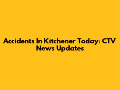 Accidents In Kitchener Today: CTV News Updates