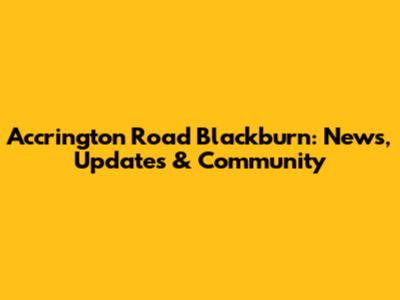 Accrington Road Blackburn: News, Updates & Community