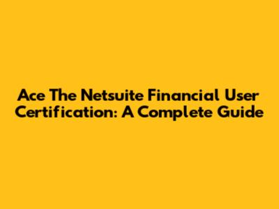 Ace The Netsuite Financial User Certification: A Complete Guide