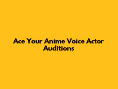 Ace Your Anime Voice Actor Auditions