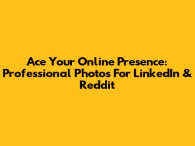 Ace Your Online Presence: Professional Photos For LinkedIn & Reddit