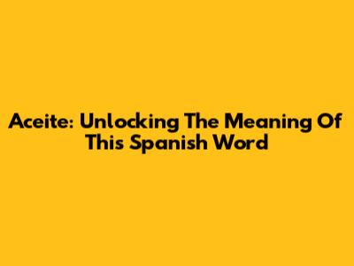 Aceite: Unlocking The Meaning Of This Spanish Word
